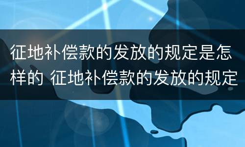 征地补偿款的发放的规定是怎样的 征地补偿款的发放的规定是怎样的呢