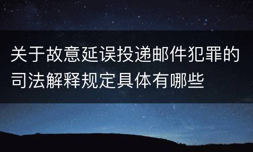 关于故意延误投递邮件犯罪的司法解释规定具体有哪些