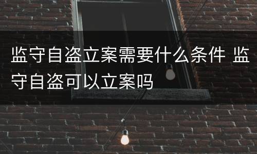 监守自盗立案需要什么条件 监守自盗可以立案吗