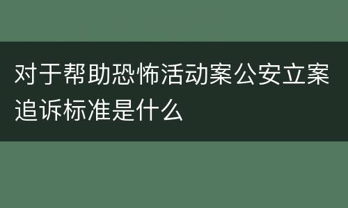 对于帮助恐怖活动案公安立案追诉标准是什么