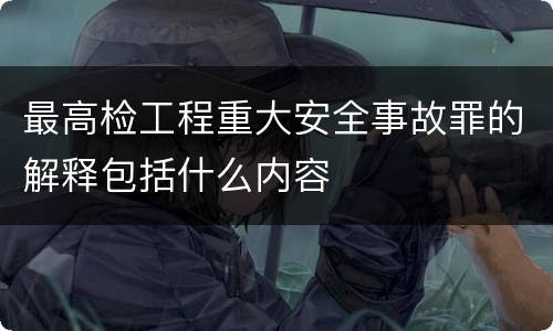 最高检工程重大安全事故罪的解释包括什么内容