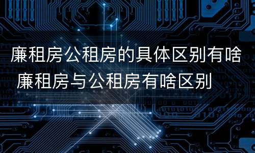 廉租房公租房的具体区别有啥 廉租房与公租房有啥区别