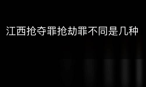 江西抢夺罪抢劫罪不同是几种