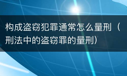 构成盗窃犯罪通常怎么量刑（刑法中的盗窃罪的量刑）