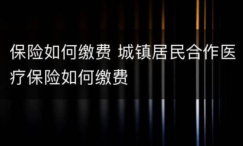 保险如何缴费 城镇居民合作医疗保险如何缴费