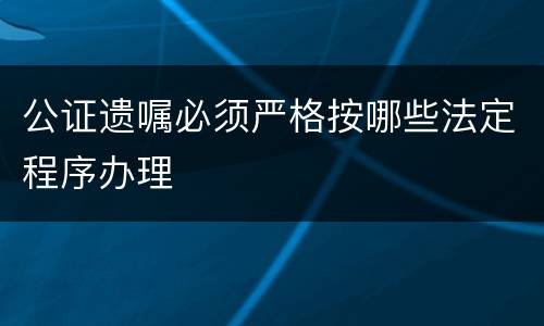 公证遗嘱必须严格按哪些法定程序办理