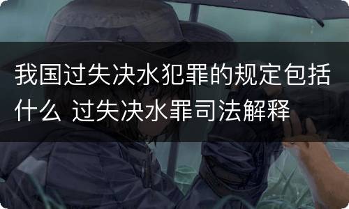 我国过失决水犯罪的规定包括什么 过失决水罪司法解释