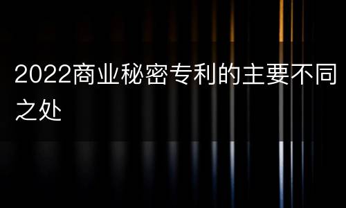 2022商业秘密专利的主要不同之处