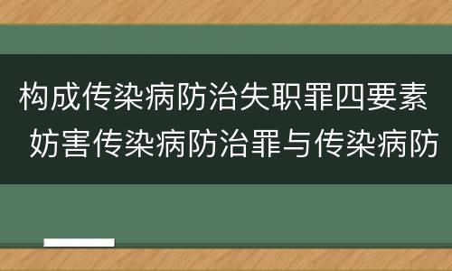 构成传染病防治失职罪四要素 妨害传染病防治罪与传染病防治失职罪