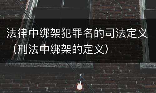 法律中绑架犯罪名的司法定义（刑法中绑架的定义）