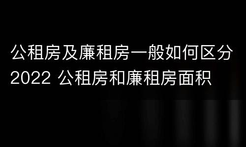 公租房及廉租房一般如何区分2022 公租房和廉租房面积