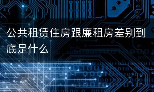 公共租赁住房跟廉租房差别到底是什么