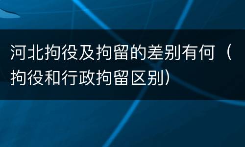 河北拘役及拘留的差别有何（拘役和行政拘留区别）