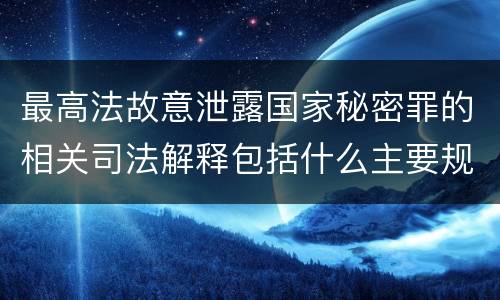 最高法故意泄露国家秘密罪的相关司法解释包括什么主要规定