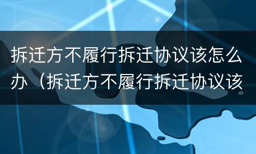 拆迁方不履行拆迁协议该怎么办（拆迁方不履行拆迁协议该怎么办理）