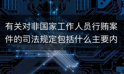 有关对非国家工作人员行贿案件的司法规定包括什么主要内容