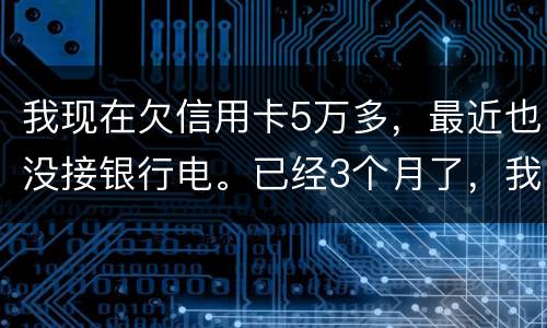 我现在欠信用卡5万多，最近也没接银行电。已经3个月了，我现在该如何处理