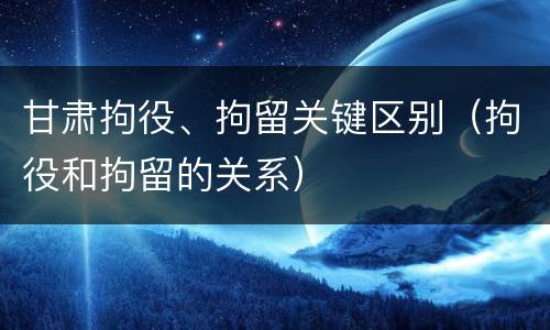 甘肃拘役、拘留关键区别（拘役和拘留的关系）