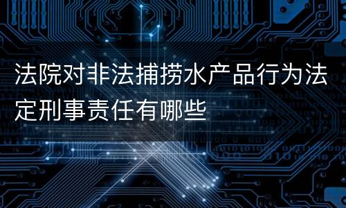 法院对非法捕捞水产品行为法定刑事责任有哪些