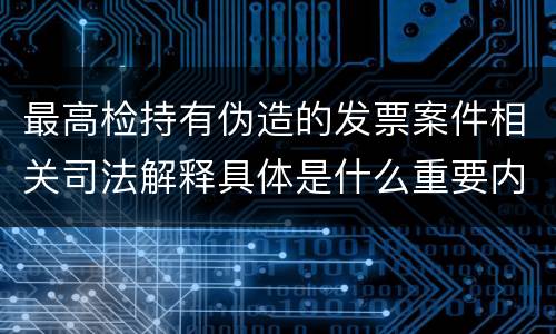 最高检持有伪造的发票案件相关司法解释具体是什么重要内容