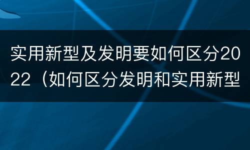 实用新型及发明要如何区分2022（如何区分发明和实用新型）