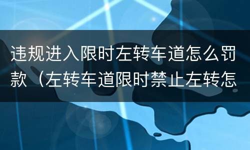 违规进入限时左转车道怎么罚款（左转车道限时禁止左转怎么办）