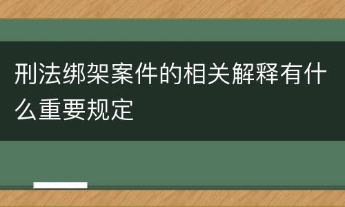 刑法绑架案件的相关解释有什么重要规定