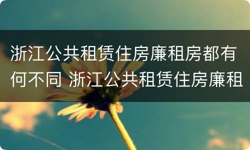 浙江公共租赁住房廉租房都有何不同 浙江公共租赁住房廉租房都有何不同之处