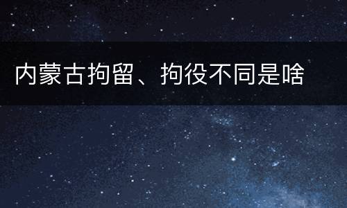 内蒙古拘留、拘役不同是啥