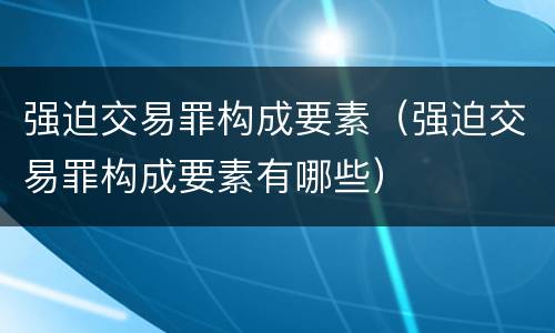 强迫交易罪构成要素（强迫交易罪构成要素有哪些）