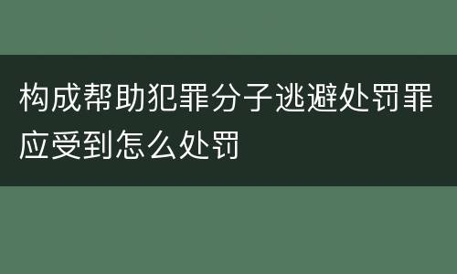 构成帮助犯罪分子逃避处罚罪应受到怎么处罚