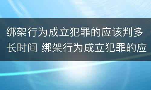 绑架行为成立犯罪的应该判多长时间 绑架行为成立犯罪的应该判多长时间缓刑