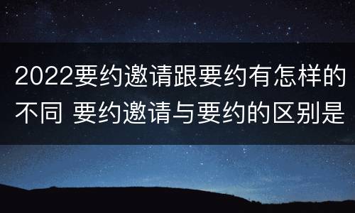 2022要约邀请跟要约有怎样的不同 要约邀请与要约的区别是什么?