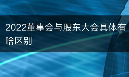 2022董事会与股东大会具体有啥区别