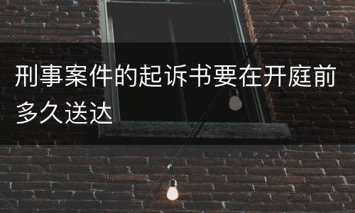 刑事案件的起诉书要在开庭前多久送达