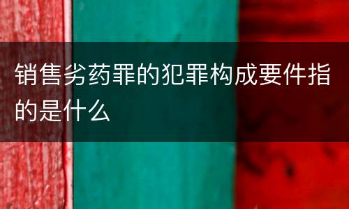 销售劣药罪的犯罪构成要件指的是什么