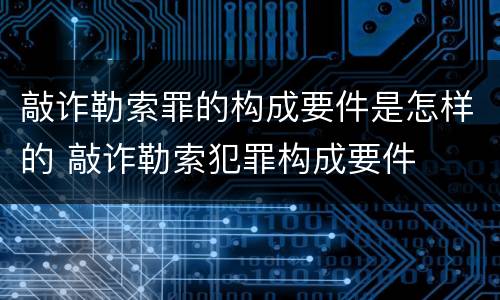 敲诈勒索罪的构成要件是怎样的 敲诈勒索犯罪构成要件