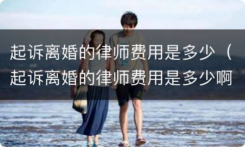 起诉离婚的律师费用是多少（起诉离婚的律师费用是多少啊）