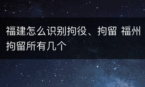 福建怎么识别拘役、拘留 福州拘留所有几个