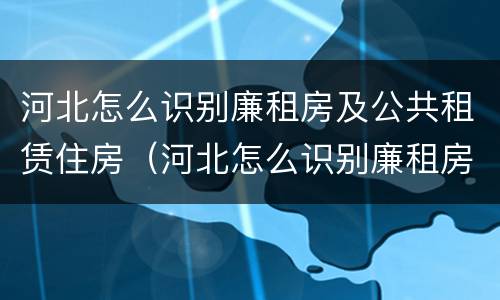 河北怎么识别廉租房及公共租赁住房（河北怎么识别廉租房及公共租赁住房呢）