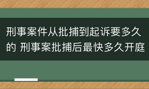 刑事案件从批捕到起诉要多久的 刑事案批捕后最快多久开庭