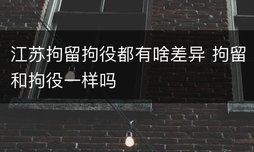 江苏拘留拘役都有啥差异 拘留和拘役一样吗