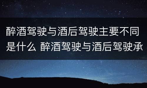 醉酒驾驶与酒后驾驶主要不同是什么 醉酒驾驶与酒后驾驶承担的法律责任有何区别?