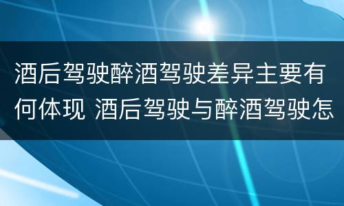 酒后驾驶醉酒驾驶差异主要有何体现 酒后驾驶与醉酒驾驶怎么处罚