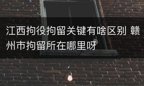 江西拘役拘留关键有啥区别 赣州市拘留所在哪里呀