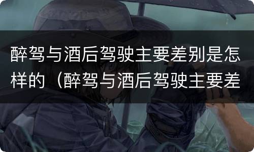 醉驾与酒后驾驶主要差别是怎样的（醉驾与酒后驾驶主要差别是怎样的情况）