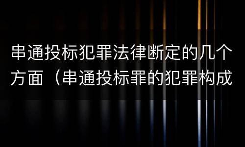 串通投标犯罪法律断定的几个方面（串通投标罪的犯罪构成）