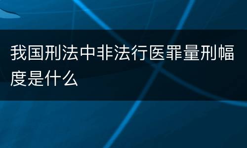 我国刑法中非法行医罪量刑幅度是什么