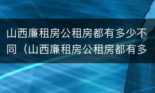 山西廉租房公租房都有多少不同（山西廉租房公租房都有多少不同的房子）