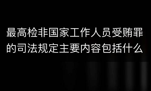 最高检非国家工作人员受贿罪的司法规定主要内容包括什么